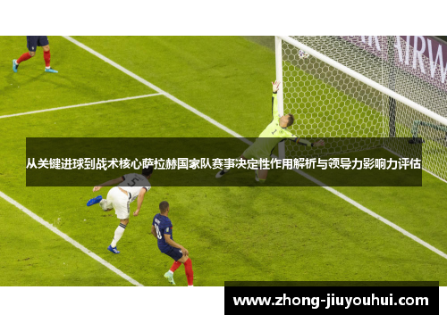 从关键进球到战术核心萨拉赫国家队赛事决定性作用解析与领导力影响力评估