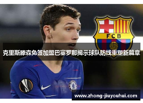 克里斯滕森免签加盟巴塞罗那揭示球队防线重塑新篇章