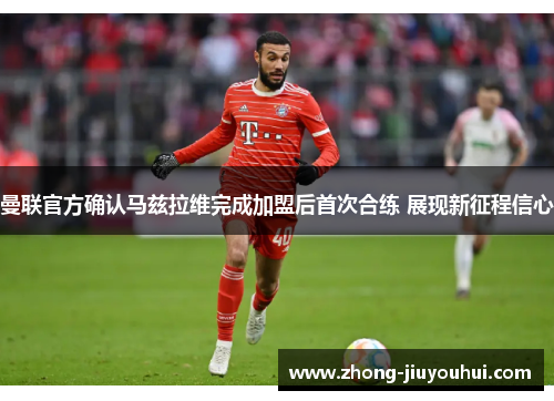 曼联官方确认马兹拉维完成加盟后首次合练 展现新征程信心