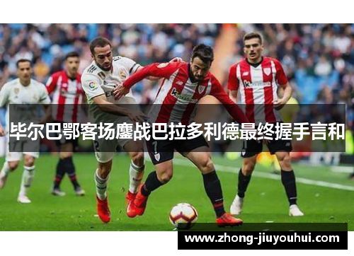 毕尔巴鄂客场鏖战巴拉多利德最终握手言和