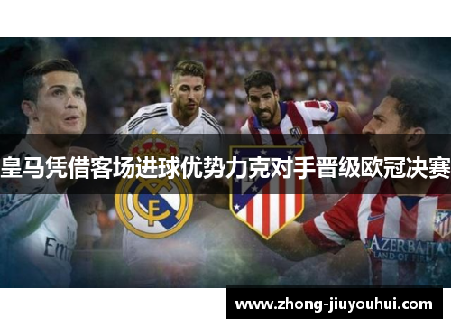 皇马凭借客场进球优势力克对手晋级欧冠决赛