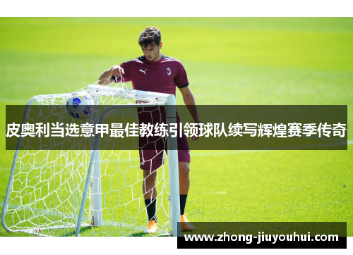 皮奥利当选意甲最佳教练引领球队续写辉煌赛季传奇
