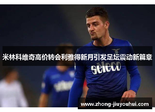 米林科维奇高价转会利雅得新月引发足坛震动新篇章