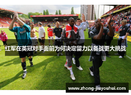 红军在英冠对手面前为何决定留力以备战更大挑战