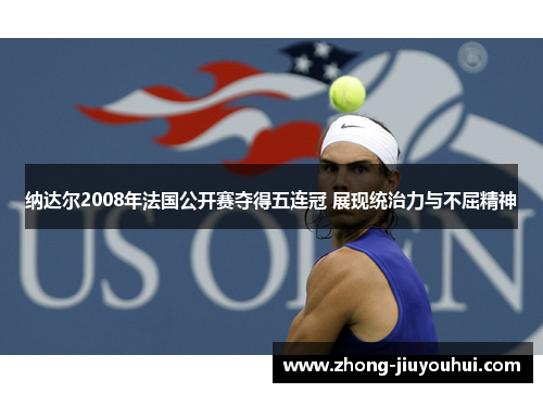 纳达尔2008年法国公开赛夺得五连冠 展现统治力与不屈精神
