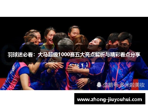 羽球迷必看：大马超级1000赛五大亮点解析与精彩看点分享