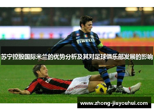 苏宁控股国际米兰的优势分析及其对足球俱乐部发展的影响 苏宁控股国际米兰的优势分析及其对足球俱乐部发展的影响