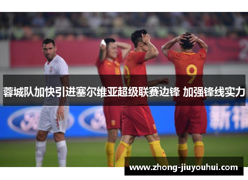 蓉城队加快引进塞尔维亚超级联赛边锋 加强锋线实力 蓉城队加快引进塞尔维亚超级联赛边锋 加强锋线实力