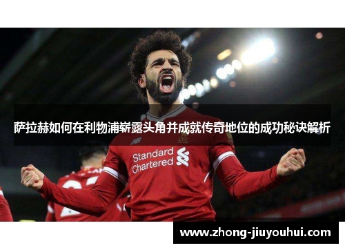 萨拉赫如何在利物浦崭露头角并成就传奇地位的成功秘诀解析 萨拉赫如何在利物浦崭露头角并成就传奇地位的成功秘诀解析