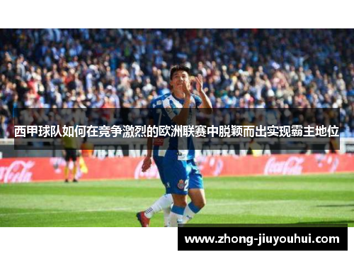 西甲球队如何在竞争激烈的欧洲联赛中脱颖而出实现霸主地位 西甲球队如何在竞争激烈的欧洲联赛中脱颖而出实现霸主地位