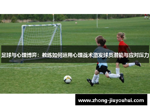 足球与心理博弈:教练如何运用心理战术激发球员潜能与应对压力 足球与心理博弈:教练如何运用心理战术激发球员潜能与应对压力