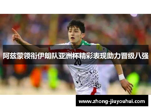阿兹蒙领衔伊朗队亚洲杯精彩表现助力晋级八强 阿兹蒙领衔伊朗队亚洲杯精彩表现助力晋级八强
