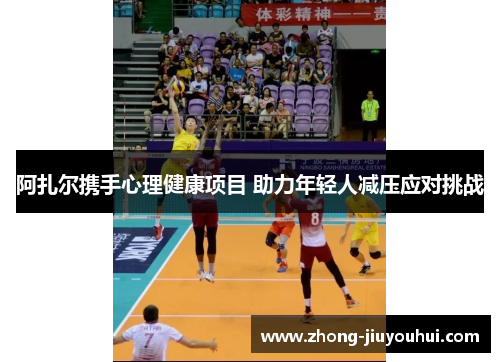 阿扎尔携手心理健康项目 助力年轻人减压应对挑战 阿扎尔携手心理健康项目 助力年轻人减压应对挑战